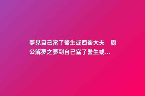 夢見自己當了醫生或西醫大夫　周公解夢之夢到自己當了醫生或西醫